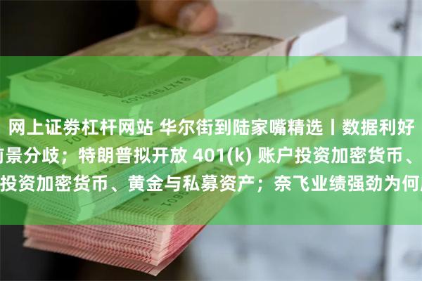 网上证劵杠杆网站 华尔街到陆家嘴精选丨数据利好 美联储官员对利率前景分歧；特朗普拟开放 401(k) 账户投资加密货币、黄金与私募资产；奈飞业绩强劲为何股价下跌？