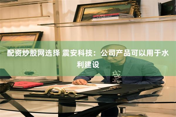 配资炒股网选择 震安科技：公司产品可以用于水利建设