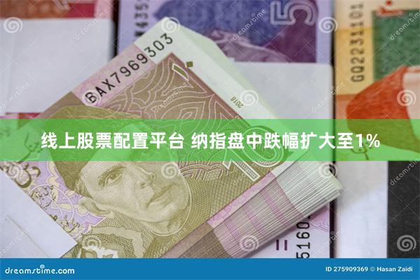 线上股票配置平台 纳指盘中跌幅扩大至1%