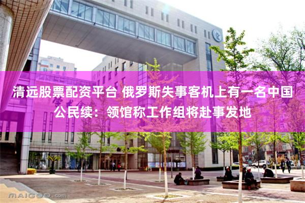 清远股票配资平台 俄罗斯失事客机上有一名中国公民续：领馆称工作组将赴事发地