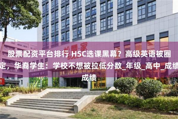股票配资平台排行 HSC选课黑幕？高级英语被圈定，华裔学生：学校不想被拉低分数_年级_高中_成绩