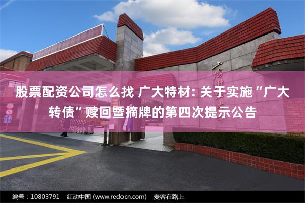 股票配资公司怎么找 广大特材: 关于实施“广大转债”赎回暨摘牌的第四次提示公告