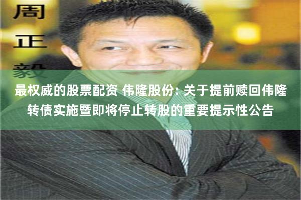 最权威的股票配资 伟隆股份: 关于提前赎回伟隆转债实施暨即将停止转股的重要提示性公告