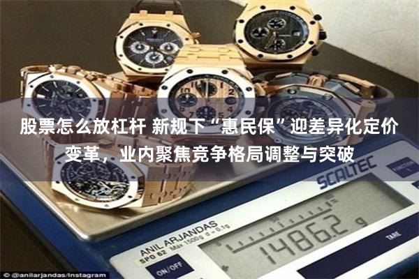 股票怎么放杠杆 新规下“惠民保”迎差异化定价变革，业内聚焦竞争格局调整与突破