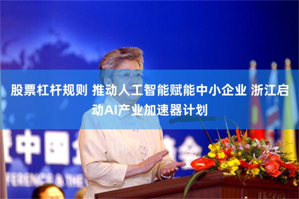 股票杠杆规则 推动人工智能赋能中小企业 浙江启动AI产业加速器计划