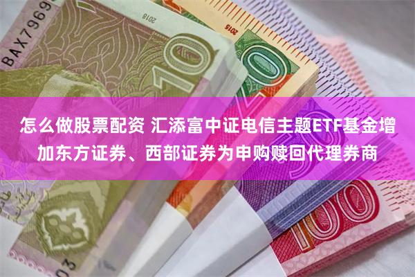 怎么做股票配资 汇添富中证电信主题ETF基金增加东方证券、西部证券为申购赎回代理券商