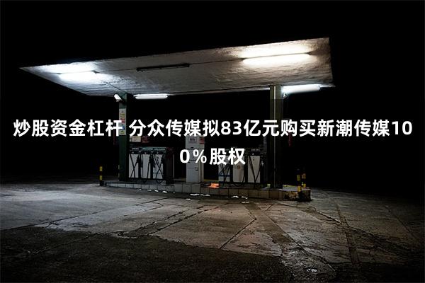 炒股资金杠杆 分众传媒拟83亿元购买新潮传媒100％股权
