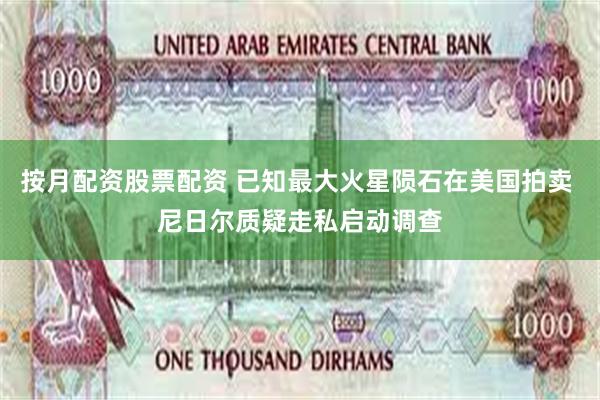 按月配资股票配资 已知最大火星陨石在美国拍卖 尼日尔质疑走私启动调查