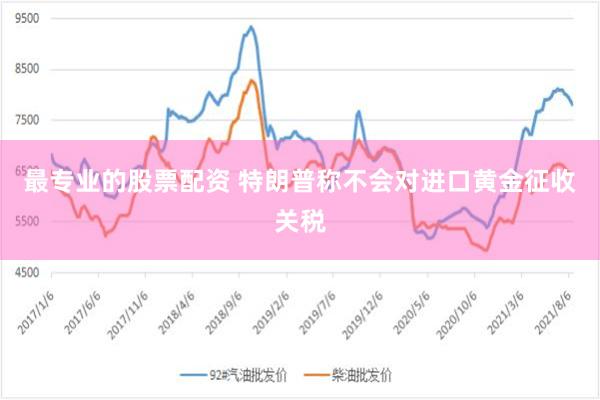最专业的股票配资 特朗普称不会对进口黄金征收关税