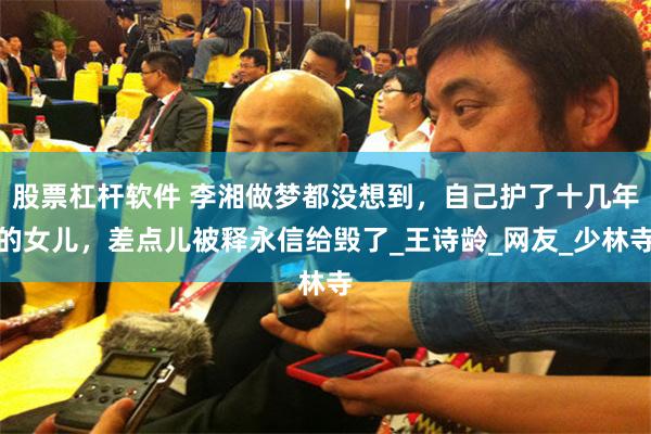 股票杠杆软件 李湘做梦都没想到，自己护了十几年的女儿，差点儿被释永信给毁了_王诗龄_网友_少林寺