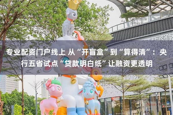 专业配资门户线上 从“开盲盒”到“算得清”：央行五省试点“贷款明白纸”让融资更透明