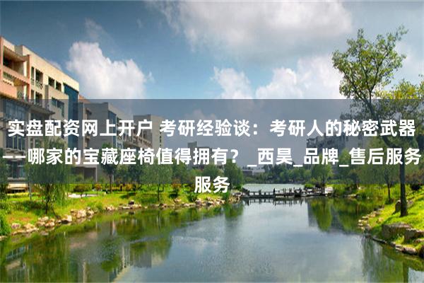 实盘配资网上开户 考研经验谈：考研人的秘密武器——哪家的宝藏座椅值得拥有？_西昊_品牌_售后服务