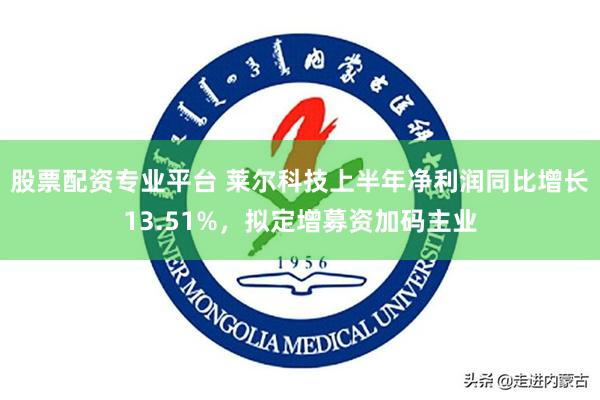 股票配资专业平台 莱尔科技上半年净利润同比增长13.51%，拟定增募资加码主业