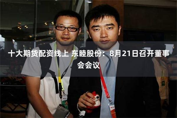 十大期货配资线上 东睦股份：8月21日召开董事会会议