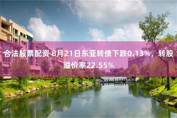 合法股票配资 8月21日东亚转债下跌0.13%，转股溢价率22.55%