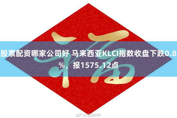 股票配资哪家公司好 马来西亚KLCI指数收盘下跌0.8%，报1575.12点