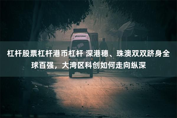 杠杆股票杠杆港币杠杆 深港穗、珠澳双双跻身全球百强，大湾区科创如何走向纵深