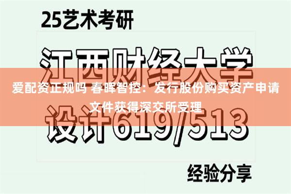 爱配资正规吗 春晖智控：发行股份购买资产申请文件获得深交所受理