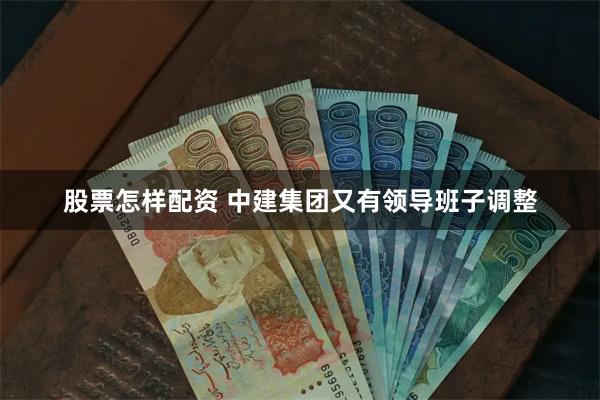 股票怎样配资 中建集团又有领导班子调整