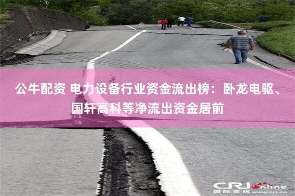公牛配资 电力设备行业资金流出榜：卧龙电驱、国轩高科等净流出资金居前