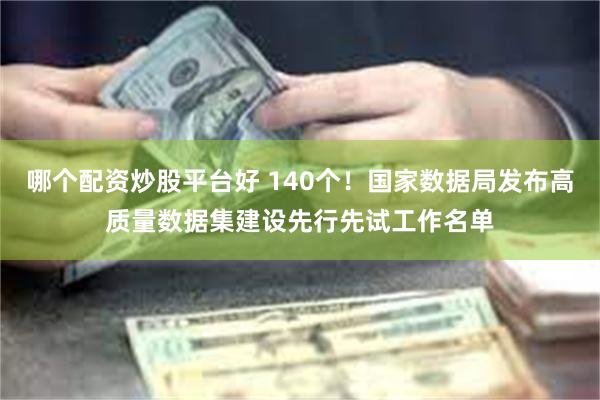 哪个配资炒股平台好 140个！国家数据局发布高质量数据集建设先行先试工作名单