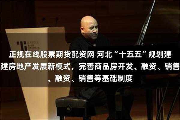 正规在线股票期货配资网 河北“十五五”规划建议：加快构建房地产发展新模式，完善商品房开发、融资、销售等基础制度