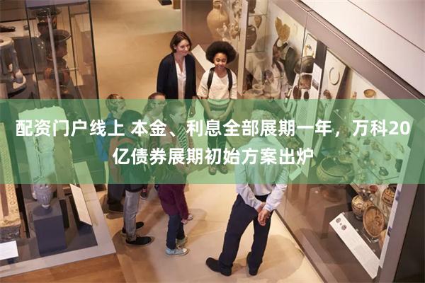 配资门户线上 本金、利息全部展期一年，万科20亿债券展期初始方案出炉