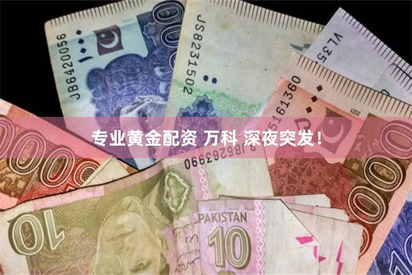 专业黄金配资 万科 深夜突发！
