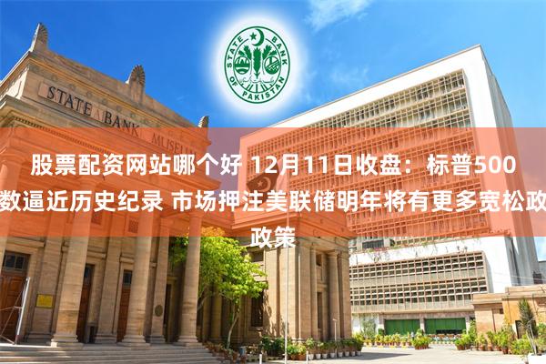 股票配资网站哪个好 12月11日收盘:标普500指数逼近历史纪录 市场押注美联储明年将有更多宽松政策
