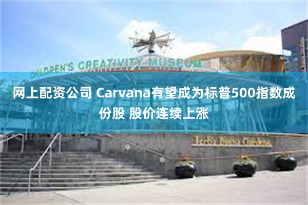 网上配资公司 Carvana有望成为标普500指数成份股 股价连续上涨