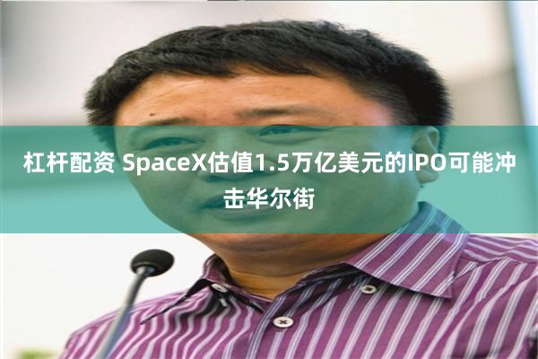 杠杆配资 SpaceX估值1.5万亿美元的IPO可能冲击华尔街
