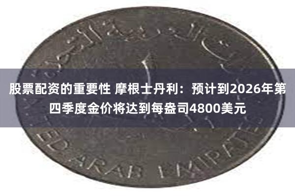 股票配资的重要性 摩根士丹利：预计到2026年第四季度金价将达到每盎司4800美元