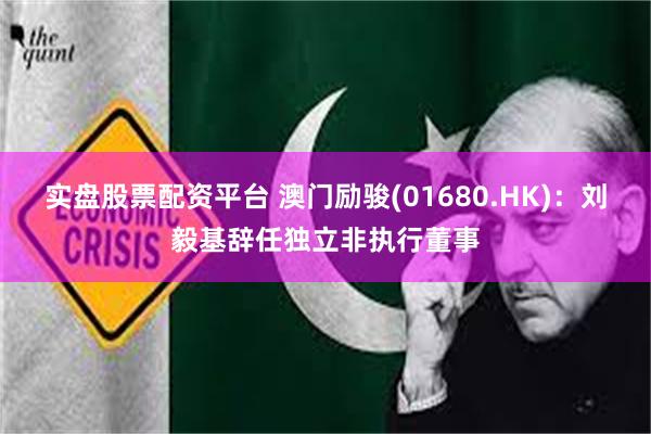 实盘股票配资平台 澳门励骏(01680.HK)：刘毅基辞任独立非执行董事