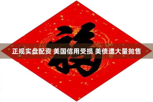 正规实盘配资 美国信用受损 美债遭大量抛售