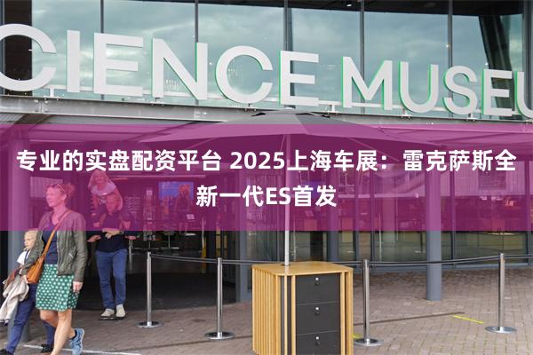 专业的实盘配资平台 2025上海车展：雷克萨斯全新一代ES首发