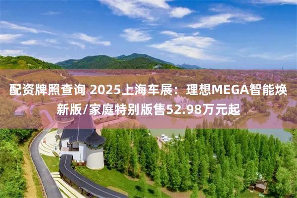 配资牌照查询 2025上海车展：理想MEGA智能焕新版/家庭特别版售52.98万元起
