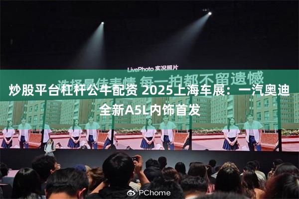 炒股平台杠杆公牛配资 2025上海车展：一汽奥迪全新A5L内饰首发
