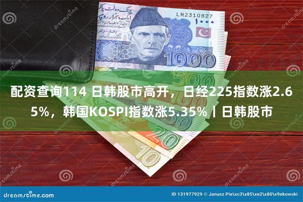 配资查询114 日韩股市高开，日经225指数涨2.65%，韩国KOSPI指数涨5.35%丨日韩股市