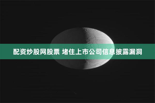 配资炒股网股票 堵住上市公司信息披露漏洞
