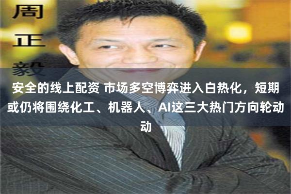 安全的线上配资 市场多空博弈进入白热化,短期或仍将围绕化工、机器人、AI这三大热门方向轮动