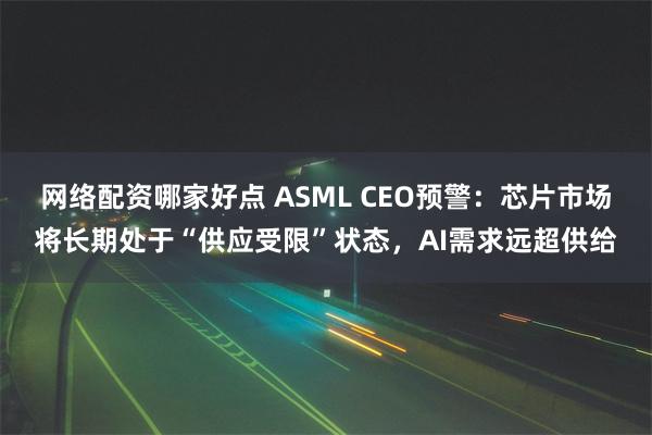网络配资哪家好点 ASML CEO预警：芯片市场将长期处于“供应受限”状态，AI需求远超供给