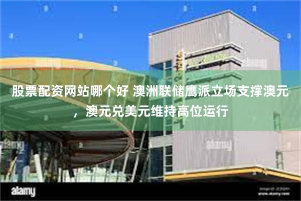 股票配资网站哪个好 澳洲联储鹰派立场支撑澳元，澳元兑美元维持高位运行