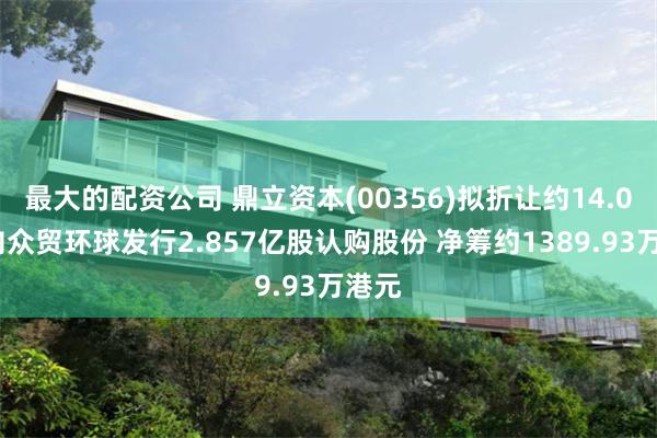 最大的配资公司 鼎立资本(00356)拟折让约14.04%向众贸环球发行2.857亿股认购股份 净筹约1389.93万港元