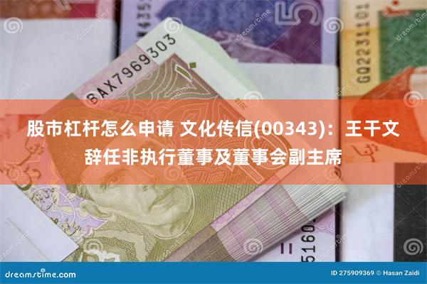 股市杠杆怎么申请 文化传信(00343)：王干文辞任非执行董事及董事会副主席