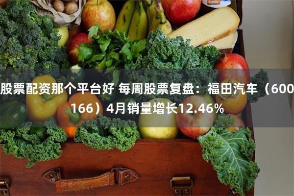 股票配资那个平台好 每周股票复盘：福田汽车（600166）4月销量增长12.46%