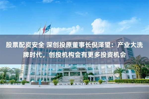 股票配资安全 深创投原董事长倪泽望：产业大洗牌时代，创投机构会有更多投资机会