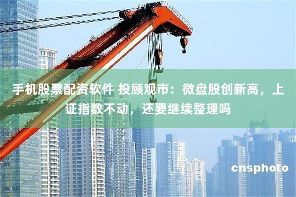 手机股票配资软件 投顾观市：微盘股创新高，上证指数不动，还要继续整理吗