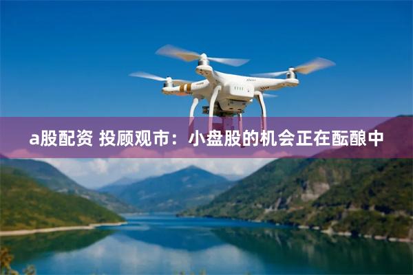 a股配资 投顾观市：小盘股的机会正在酝酿中