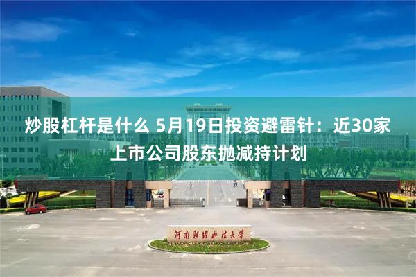 炒股杠杆是什么 5月19日投资避雷针：近30家上市公司股东抛减持计划