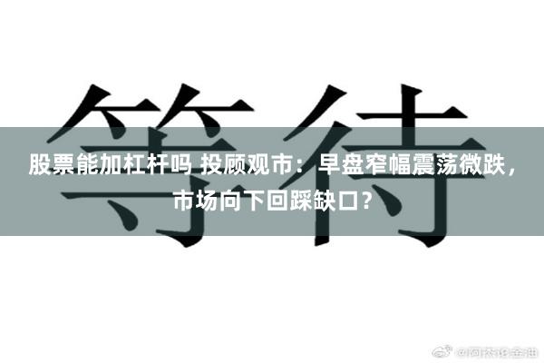 股票能加杠杆吗 投顾观市：早盘窄幅震荡微跌，市场向下回踩缺口？
